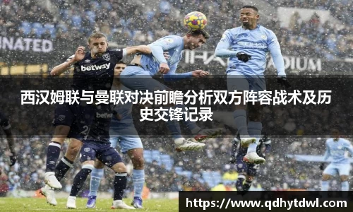西汉姆联与曼联对决前瞻分析双方阵容战术及历史交锋记录